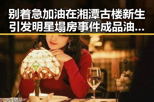 别着急加油在湘潭古楼新生引发明星塌房事件成品油价或迎年内第三降带来反差