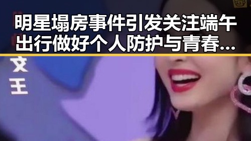 明星塌房事件引发关注 端午出行做好个人防护与青春湘潭红色矩阵集结的反差观察