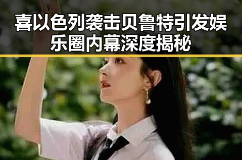 喜以色列袭击贝鲁特引发娱乐圈内幕深度揭秘