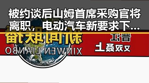 被约谈后山姆首席采购官将离职，电动汽车新要求下月起强制执行引发关注