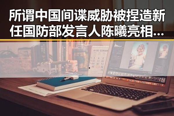 所谓中国间谍威胁被捏造新任国防部发言人陈曦亮相引发关注