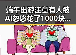 端午出游注意有人被AI忽悠花了1000块 高校宣布扩招引热议