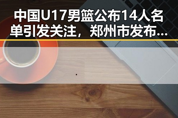中国U17男篮公布14人名单引发关注，郑州市发布体育校外培训机构最新白名单揭示行业新动向