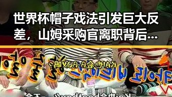 世界杯帽子戏法引发巨大反差,山姆采购官离职背后暗藏911大爆料的玄机