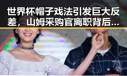 世界杯帽子戏法引发巨大反差,山姆采购官离职背后暗藏911大爆料的玄机