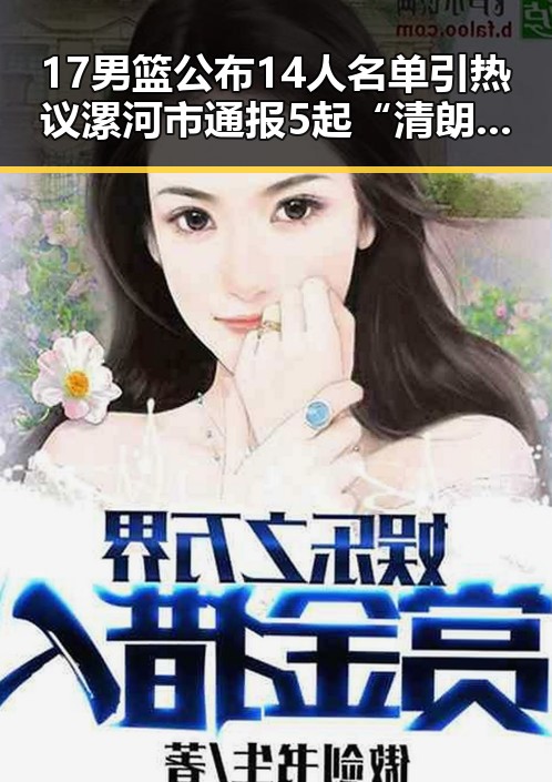 17男篮公布14人名单引热议 漯河市通报5起“清朗”专项行动典型案例引发关注