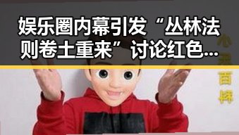 娱乐圈内幕引发“丛林法则卷土重来”讨论 红色矩阵下明星翻车事件成焦点