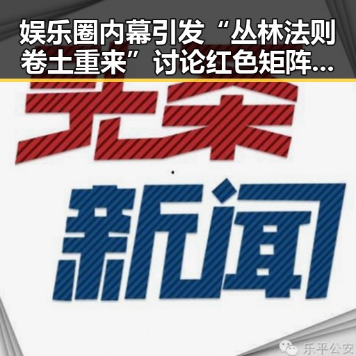 娱乐圈内幕引发“丛林法则卷土重来”讨论 红色矩阵下明星翻车事件成焦点