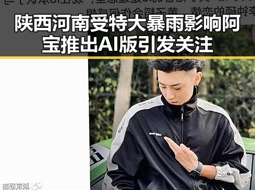 陕西河南受特大暴雨影响阿宝推出AI版引发关注