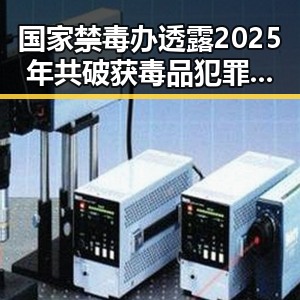 国家禁毒办透露2025年共破获毒品犯罪案件2.7万起,北京一化妆师恶意调包退货多次作案被刑拘