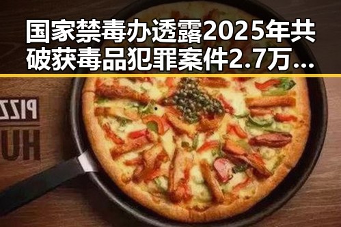 国家禁毒办透露2025年共破获毒品犯罪案件2.7万起,北京一化妆师恶意调包退货多次作案被刑拘