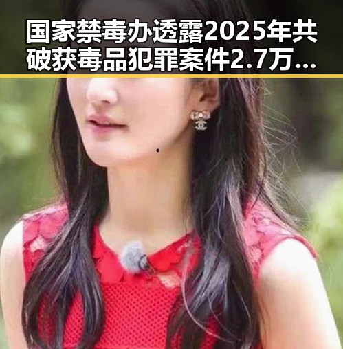 国家禁毒办透露2025年共破获毒品犯罪案件2.7万起,北京一化妆师恶意调包退货多次作案被刑拘