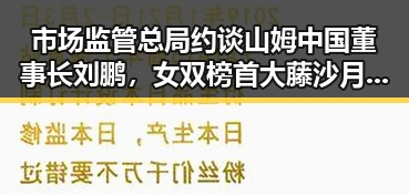 市场监管总局约谈山姆中国董事长刘鹏，女双榜首大藤沙月首次登顶引关注