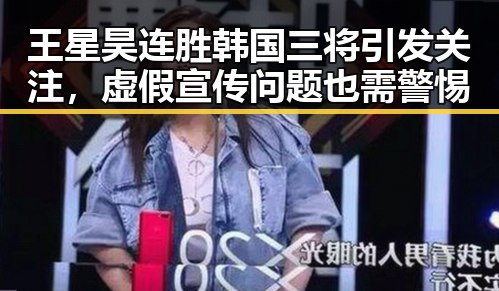 王星昊连胜韩国三将引发关注，虚假宣传问题也需警惕