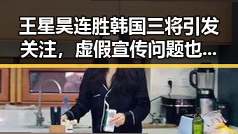 王星昊连胜韩国三将引发关注，虚假宣传问题也需警惕